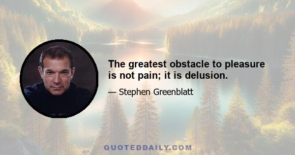 The greatest obstacle to pleasure is not pain; it is delusion.