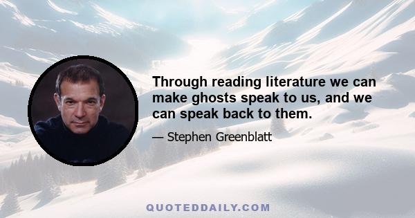 Through reading literature we can make ghosts speak to us, and we can speak back to them.