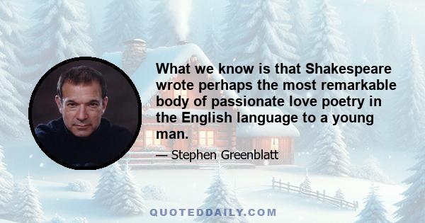 What we know is that Shakespeare wrote perhaps the most remarkable body of passionate love poetry in the English language to a young man.