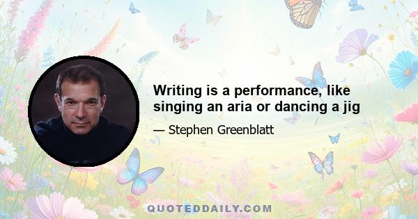 Writing is a performance, like singing an aria or dancing a jig