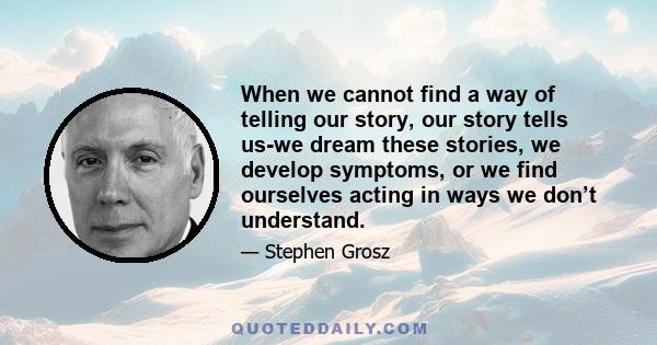 When we cannot find a way of telling our story, our story tells us-we dream these stories, we develop symptoms, or we find ourselves acting in ways we don’t understand.