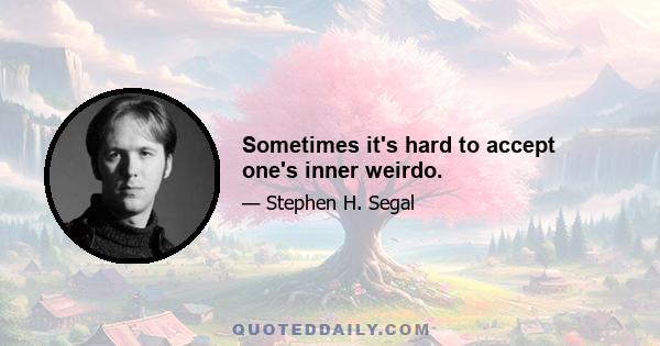 Sometimes it's hard to accept one's inner weirdo.