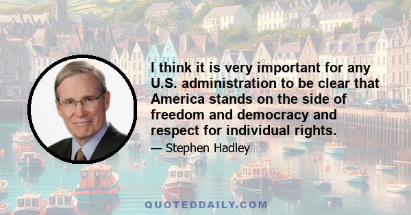 I think it is very important for any U.S. administration to be clear that America stands on the side of freedom and democracy and respect for individual rights.