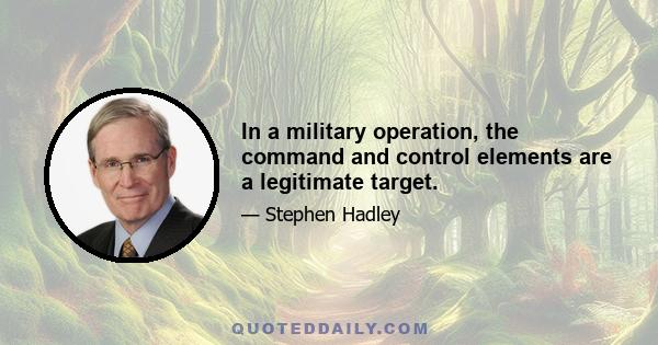 In a military operation, the command and control elements are a legitimate target.