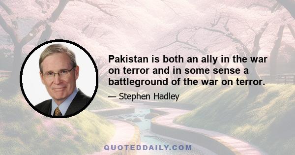 Pakistan is both an ally in the war on terror and in some sense a battleground of the war on terror.