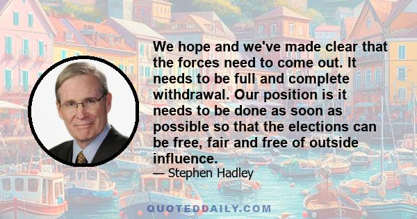 We hope and we've made clear that the forces need to come out. It needs to be full and complete withdrawal. Our position is it needs to be done as soon as possible so that the elections can be free, fair and free of