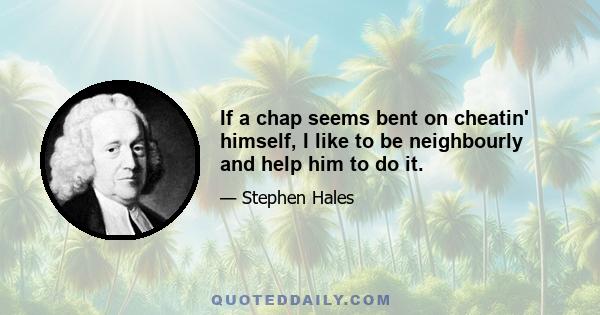 If a chap seems bent on cheatin' himself, I like to be neighbourly and help him to do it.