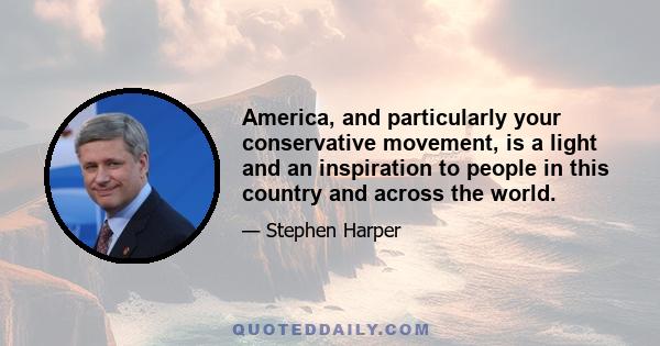 America, and particularly your conservative movement, is a light and an inspiration to people in this country and across the world.