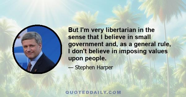 But I'm very libertarian in the sense that I believe in small government and, as a general rule, I don't believe in imposing values upon people.