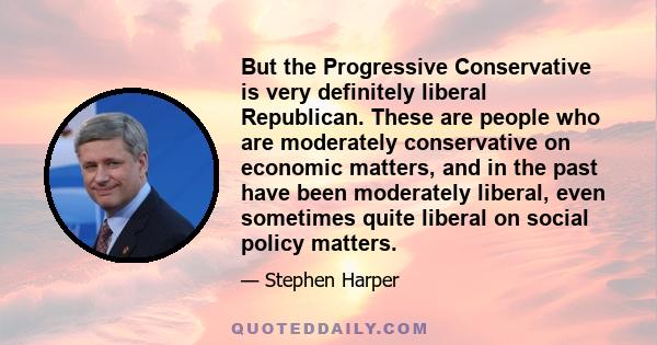 But the Progressive Conservative is very definitely liberal Republican. These are people who are moderately conservative on economic matters, and in the past have been moderately liberal, even sometimes quite liberal on 