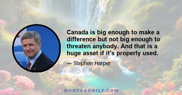 Canada is big enough to make a difference but not big enough to threaten anybody. And that is a huge asset if it's properly used.