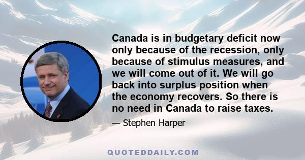 Canada is in budgetary deficit now only because of the recession, only because of stimulus measures, and we will come out of it. We will go back into surplus position when the economy recovers. So there is no need in