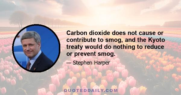 Carbon dioxide does not cause or contribute to smog, and the Kyoto treaty would do nothing to reduce or prevent smog.