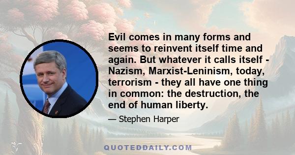 Evil comes in many forms and seems to reinvent itself time and again. But whatever it calls itself - Nazism, Marxist-Leninism, today, terrorism - they all have one thing in common: the destruction, the end of human