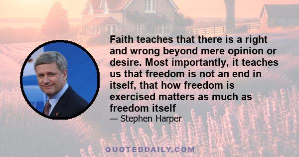 Faith teaches that there is a right and wrong beyond mere opinion or desire. Most importantly, it teaches us that freedom is not an end in itself, that how freedom is exercised matters as much as freedom itself