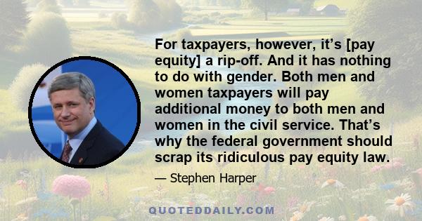 For taxpayers, however, it’s [pay equity] a rip-off. And it has nothing to do with gender. Both men and women taxpayers will pay additional money to both men and women in the civil service. That’s why the federal