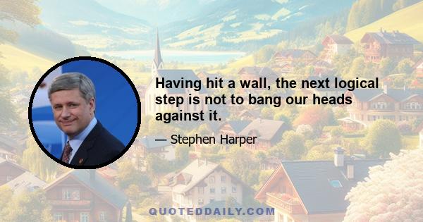 Having hit a wall, the next logical step is not to bang our heads against it.