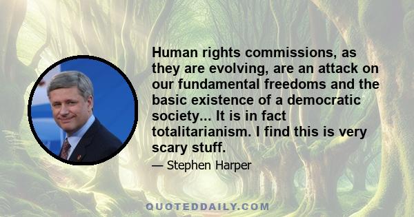 Human rights commissions, as they are evolving, are an attack on our fundamental freedoms and the basic existence of a democratic society... It is in fact totalitarianism. I find this is very scary stuff.