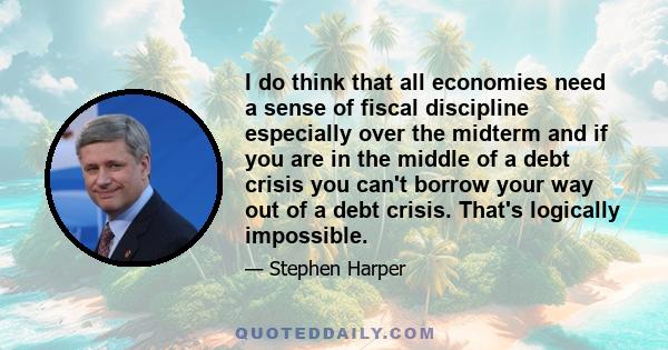 I do think that all economies need a sense of fiscal discipline especially over the midterm and if you are in the middle of a debt crisis you can't borrow your way out of a debt crisis. That's logically impossible.