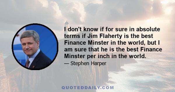 I don't know if for sure in absolute terms if Jim Flaherty is the best Finance Minster in the world, but I am sure that he is the best Finance Minster per inch in the world.