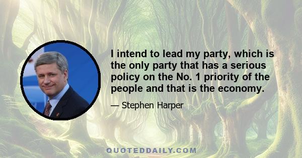 I intend to lead my party, which is the only party that has a serious policy on the No. 1 priority of the people and that is the economy.