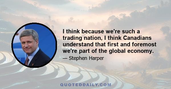 I think because we're such a trading nation, I think Canadians understand that first and foremost we're part of the global economy.