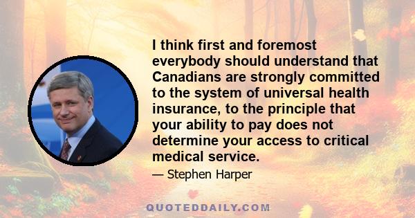 I think first and foremost everybody should understand that Canadians are strongly committed to the system of universal health insurance, to the principle that your ability to pay does not determine your access to