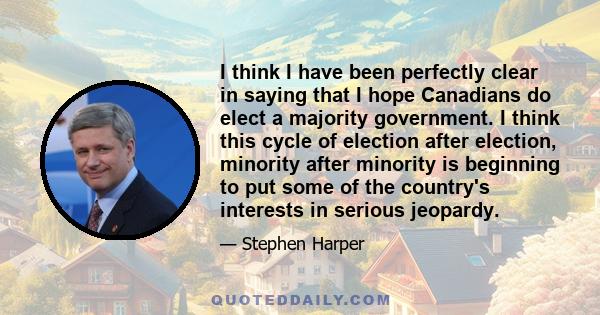 I think I have been perfectly clear in saying that I hope Canadians do elect a majority government. I think this cycle of election after election, minority after minority is beginning to put some of the country's