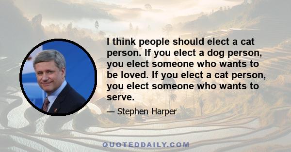 I think people should elect a cat person. If you elect a dog person, you elect someone who wants to be loved. If you elect a cat person, you elect someone who wants to serve.