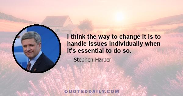 I think the way to change it is to handle issues individually when it's essential to do so.