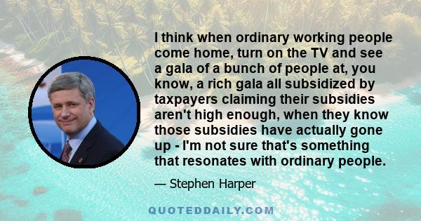 I think when ordinary working people come home, turn on the TV and see a gala of a bunch of people at, you know, a rich gala all subsidized by taxpayers claiming their subsidies aren't high enough, when they know those