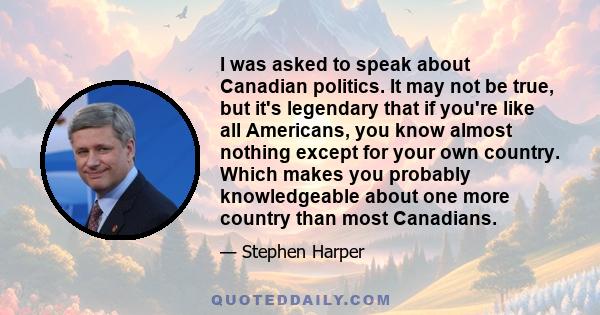 I was asked to speak about Canadian politics. It may not be true, but it's legendary that if you're like all Americans, you know almost nothing except for your own country. Which makes you probably knowledgeable about