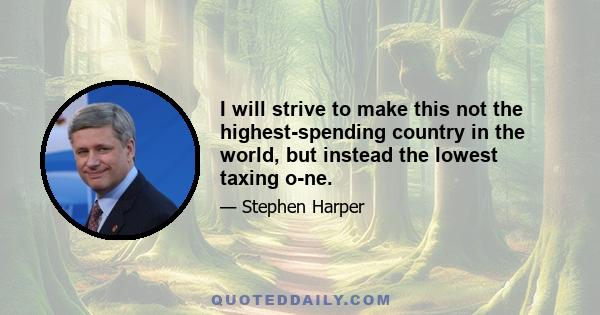 I will strive to make this not the highest-spending country in the world, but instead the lowest taxing o-ne.