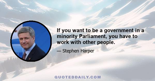 If you want to be a government in a minority Parliament, you have to work with other people.