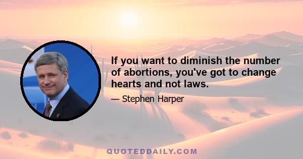 If you want to diminish the number of abortions, you've got to change hearts and not laws.