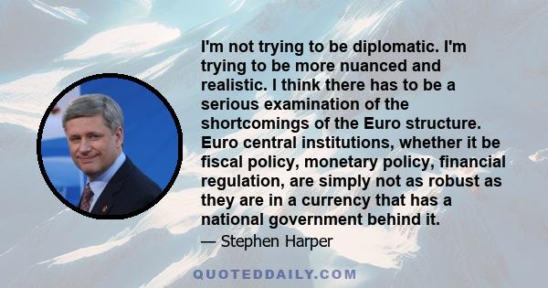 I'm not trying to be diplomatic. I'm trying to be more nuanced and realistic. I think there has to be a serious examination of the shortcomings of the Euro structure. Euro central institutions, whether it be fiscal