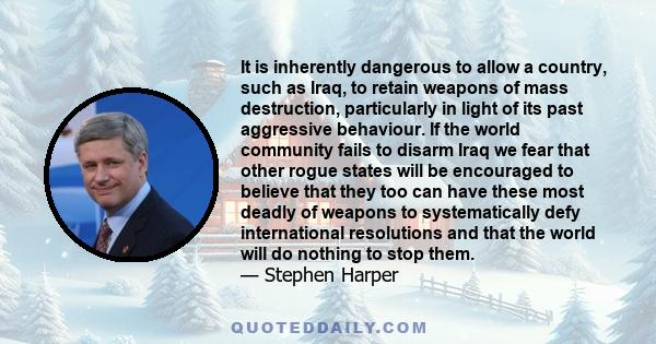 It is inherently dangerous to allow a country, such as Iraq, to retain weapons of mass destruction, particularly in light of its past aggressive behaviour. If the world community fails to disarm Iraq we fear that other