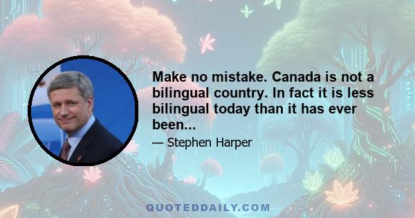 Make no mistake. Canada is not a bilingual country. In fact it is less bilingual today than it has ever been...