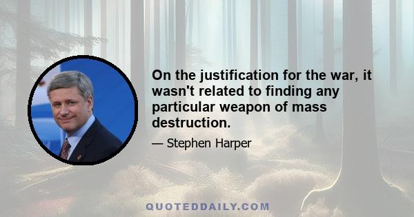 On the justification for the war, it wasn't related to finding any particular weapon of mass destruction.