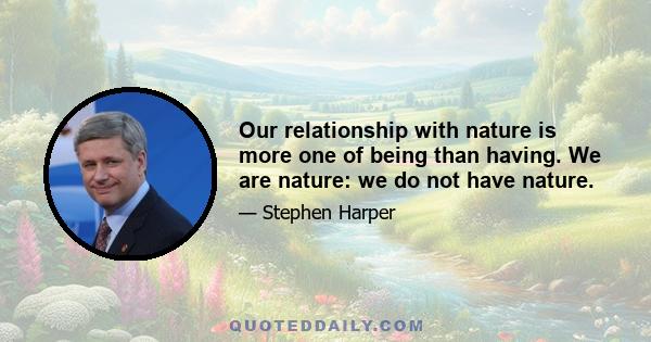 Our relationship with nature is more one of being than having. We are nature: we do not have nature.