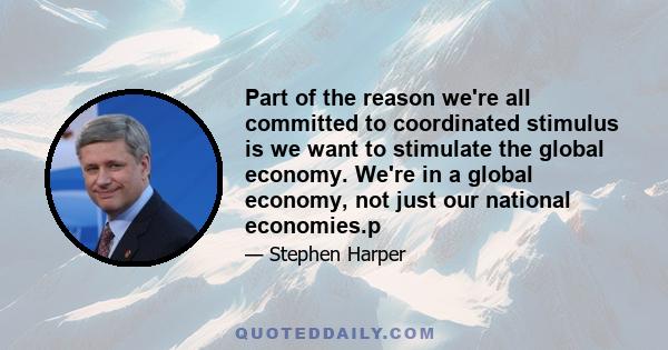 Part of the reason we're all committed to coordinated stimulus is we want to stimulate the global economy. We're in a global economy, not just our national economies.p