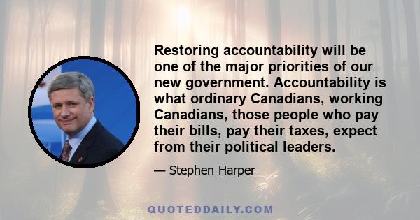 Restoring accountability will be one of the major priorities of our new government. Accountability is what ordinary Canadians, working Canadians, those people who pay their bills, pay their taxes, expect from their