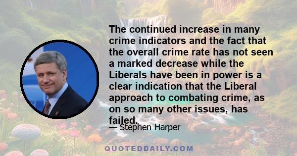 The continued increase in many crime indicators and the fact that the overall crime rate has not seen a marked decrease while the Liberals have been in power is a clear indication that the Liberal approach to combating