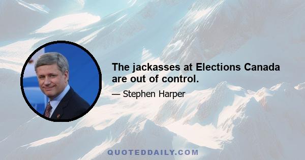 The jackasses at Elections Canada are out of control.