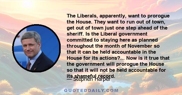 The Liberals, apparently, want to prorogue the House. They want to run out of town, get out of town just one step ahead of the sheriff. Is the Liberal government committed to staying here as planned throughout the month 