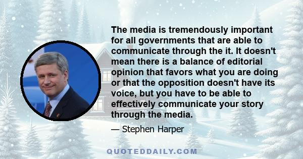 The media is tremendously important for all governments that are able to communicate through the it. It doesn't mean there is a balance of editorial opinion that favors what you are doing or that the opposition doesn't