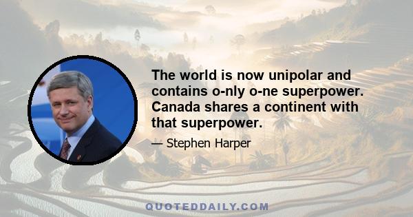 The world is now unipolar and contains o-nly o-ne superpower. Canada shares a continent with that superpower.