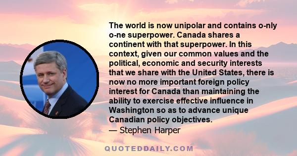 The world is now unipolar and contains o­nly o­ne superpower. Canada shares a continent with that superpower. In this context, given our common values and the political, economic and security interests that we share