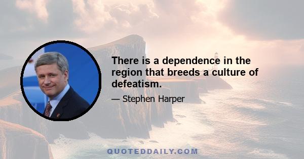 There is a dependence in the region that breeds a culture of defeatism.