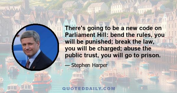 There's going to be a new code on Parliament Hill: bend the rules, you will be punished; break the law, you will be charged; abuse the public trust, you will go to prison.